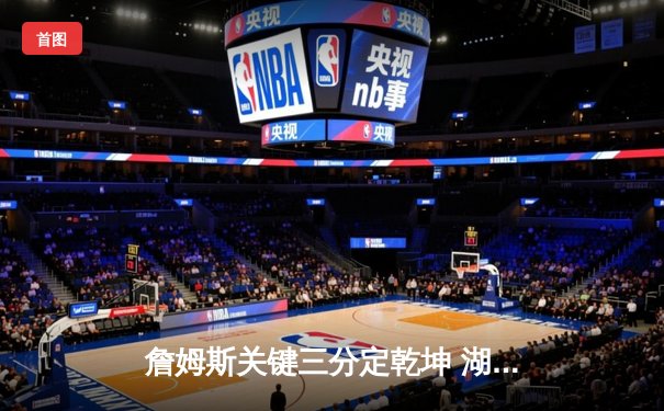 詹姆斯关键三分定乾坤 湖人加时险胜掘金 总分3-2夺赛点