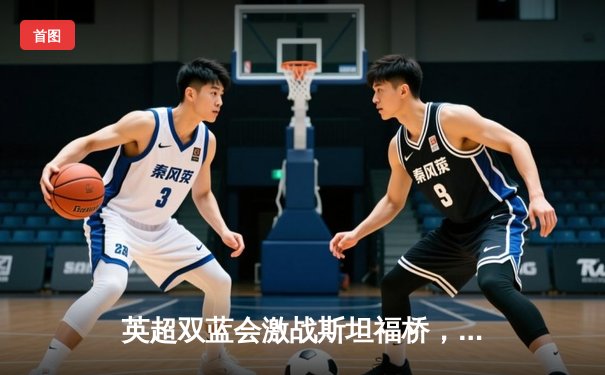 英超双蓝会激战斯坦福桥，曼城3-1力克切尔西紧追榜首