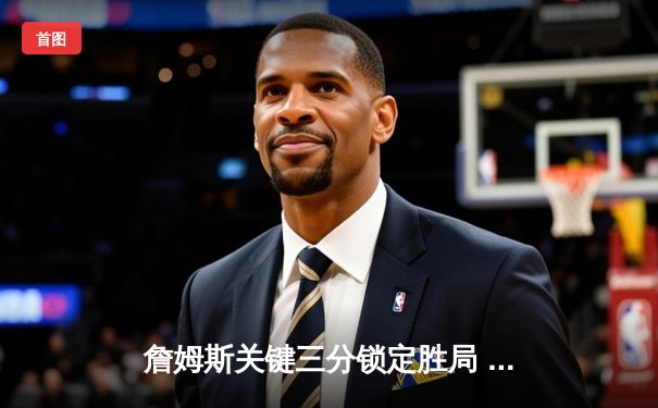 詹姆斯关键三分锁定胜局 湖人加时险胜凯尔特人延续连胜