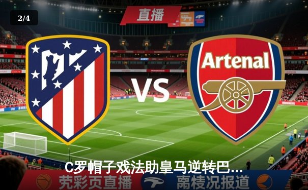 C罗帽子戏法助皇马逆转巴萨，西甲争冠悬念再起 - 2