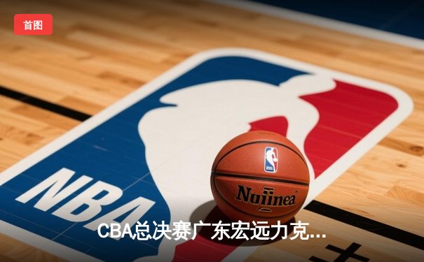 CBA总决赛广东宏远力克辽宁本钢，豪取队史第十一冠