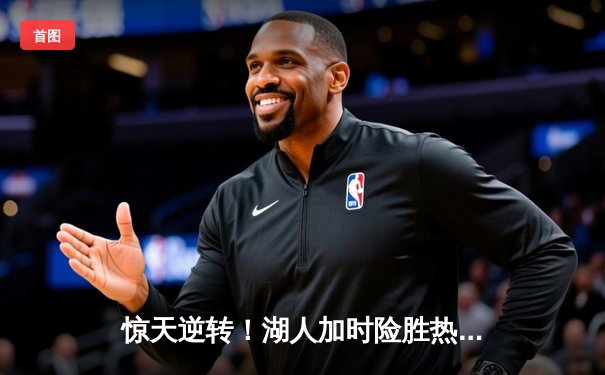 惊天逆转！湖人加时险胜热火，詹姆斯三双主宰天王山之战