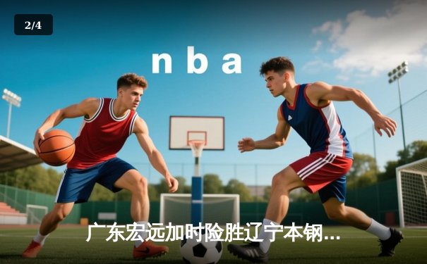 广东宏远加时险胜辽宁本钢 CBA总决赛上演史诗级对决 - 2