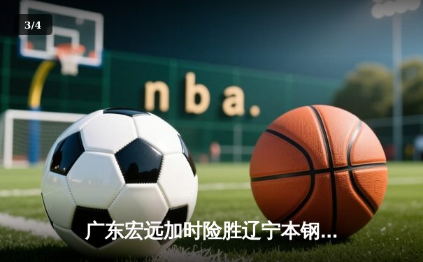 广东宏远加时险胜辽宁本钢 CBA总决赛上演史诗级对决 - 3
