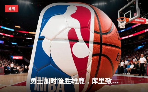 勇士加时险胜雄鹿，库里致命三分锁定胜局