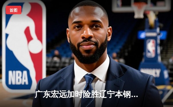 广东宏远加时险胜辽宁本钢 CBA总决赛上演史诗级对决