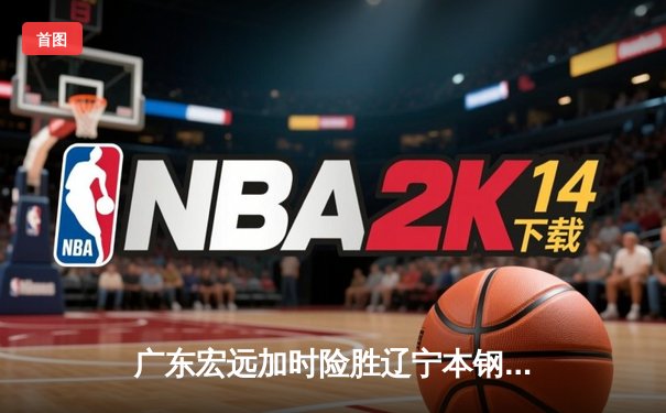 广东宏远加时险胜辽宁本钢 CBA总决赛上演史诗级对决